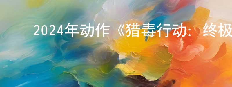 ﻿曹广全发布﻿2024年动作《猎毒行动：终极对决》HD国语中字迅雷下载_电影天堂